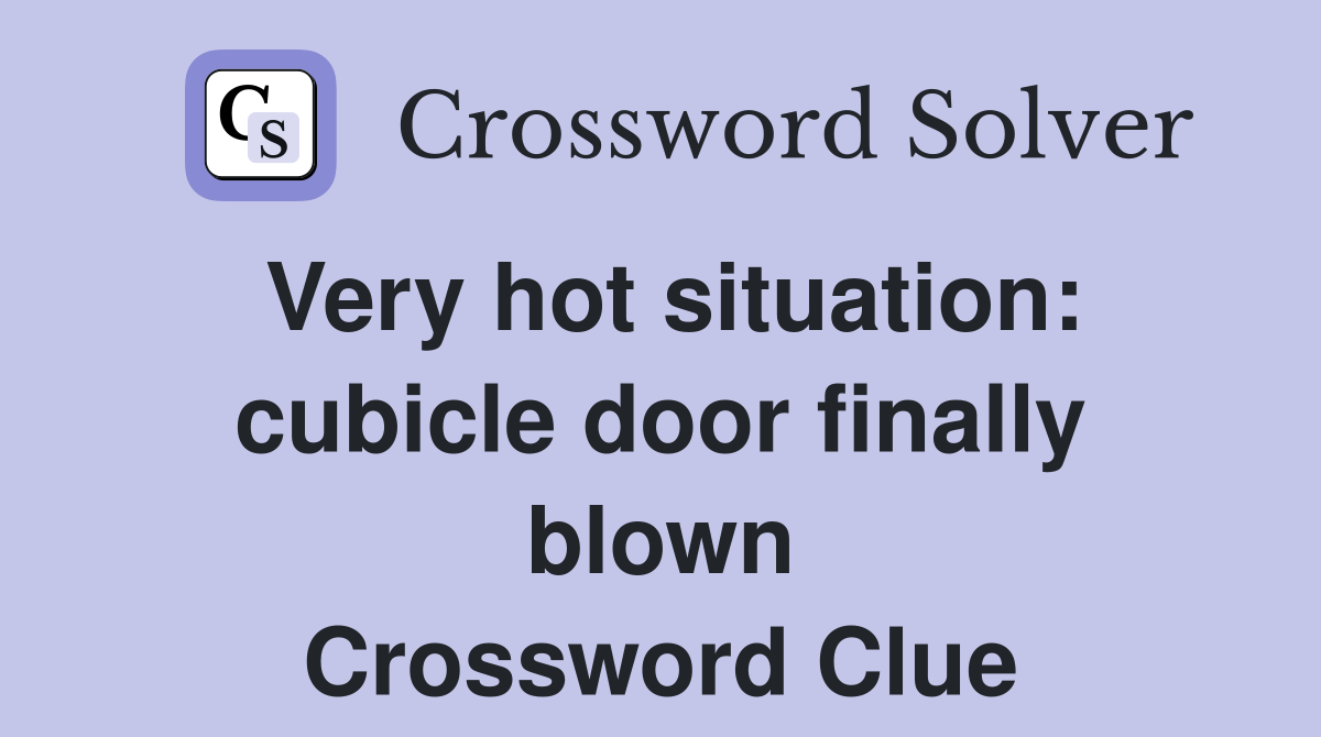 Very hot situation: cubicle door finally blown Crossword Clue