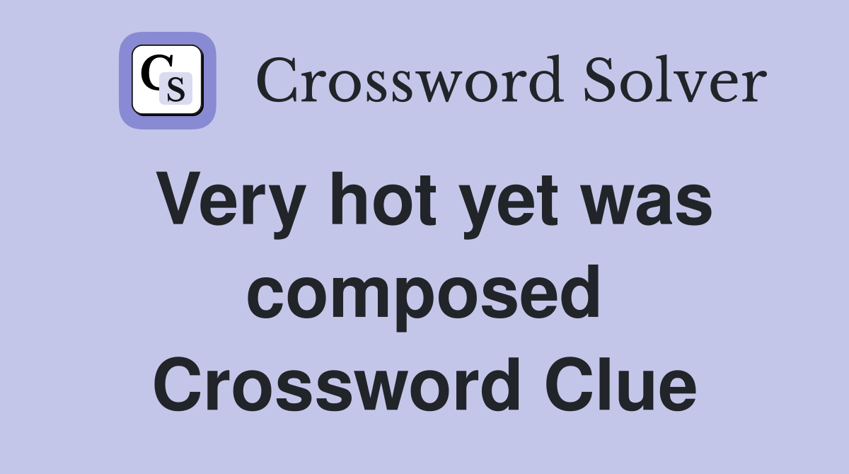 Very hot yet was composed Crossword Clue