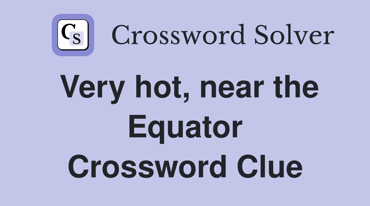 Very hot, near the Equator Crossword Clue