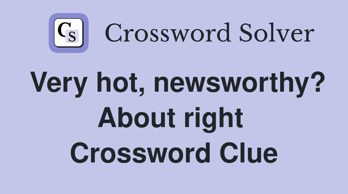 Very hot, newsworthy? About right  Crossword Clue