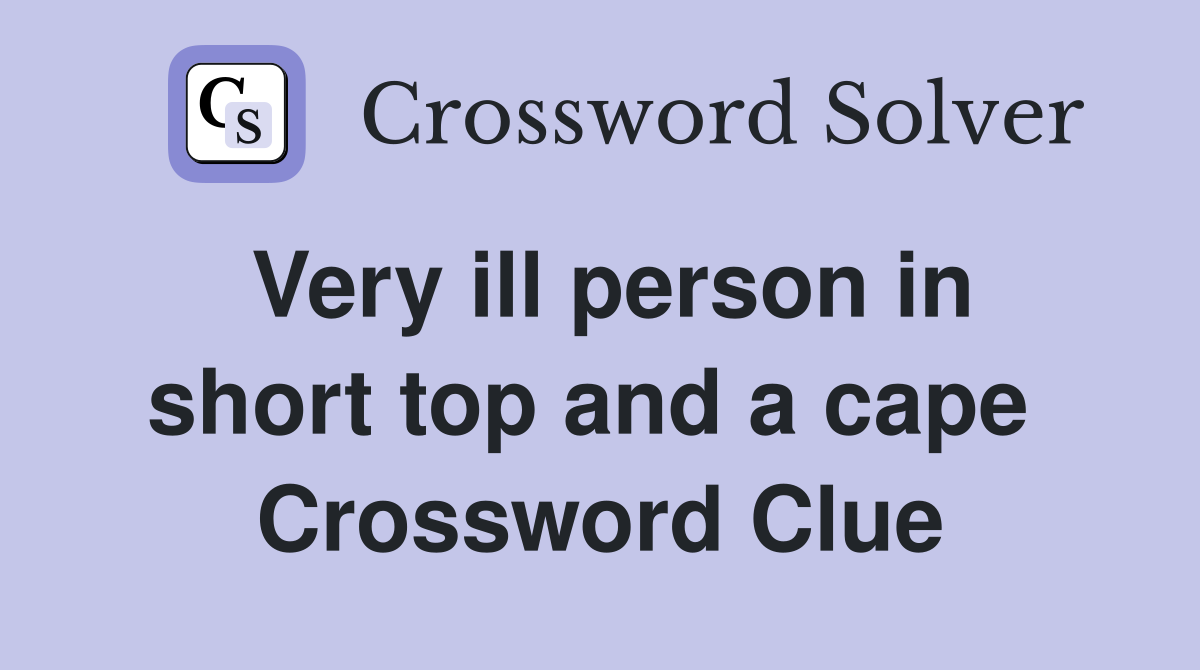 Very ill person in short top and a cape  Crossword Clue