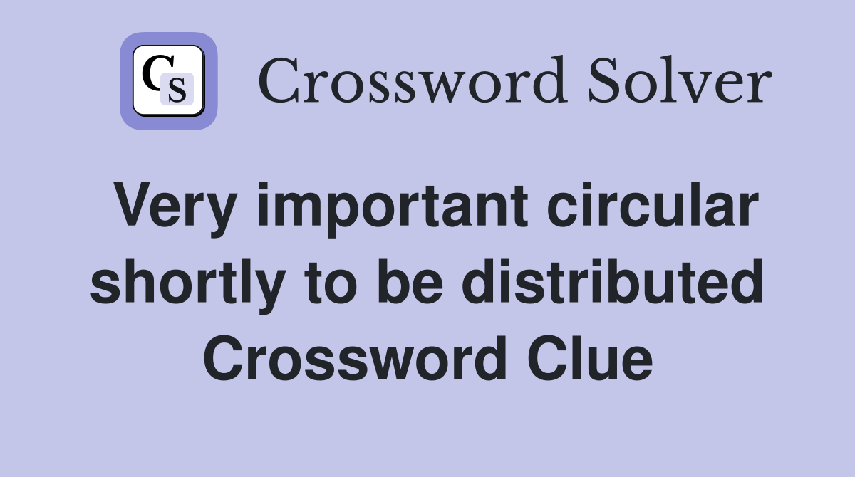 Very important circular shortly to be distributed Crossword Clue