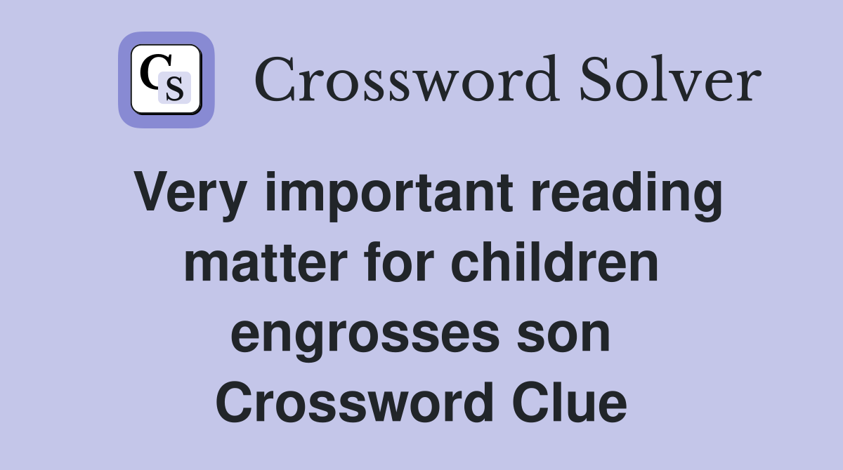 Very important reading matter for children engrosses son Crossword Clue