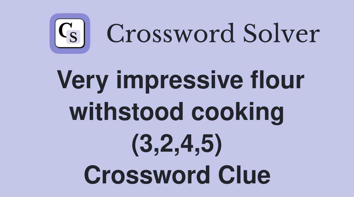 Very impressive flour withstood cooking (3,2,4,5) Crossword Clue