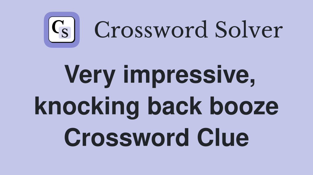 Very impressive, knocking back booze Crossword Clue