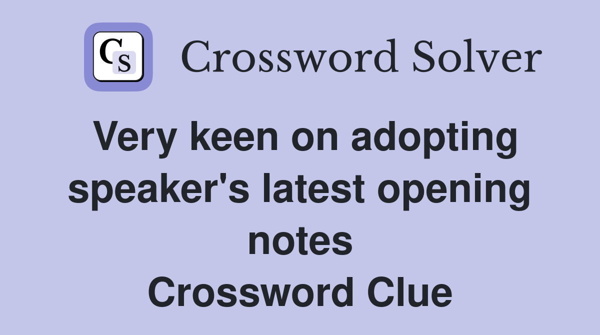 Very keen on adopting speaker's latest opening notes Crossword Clue