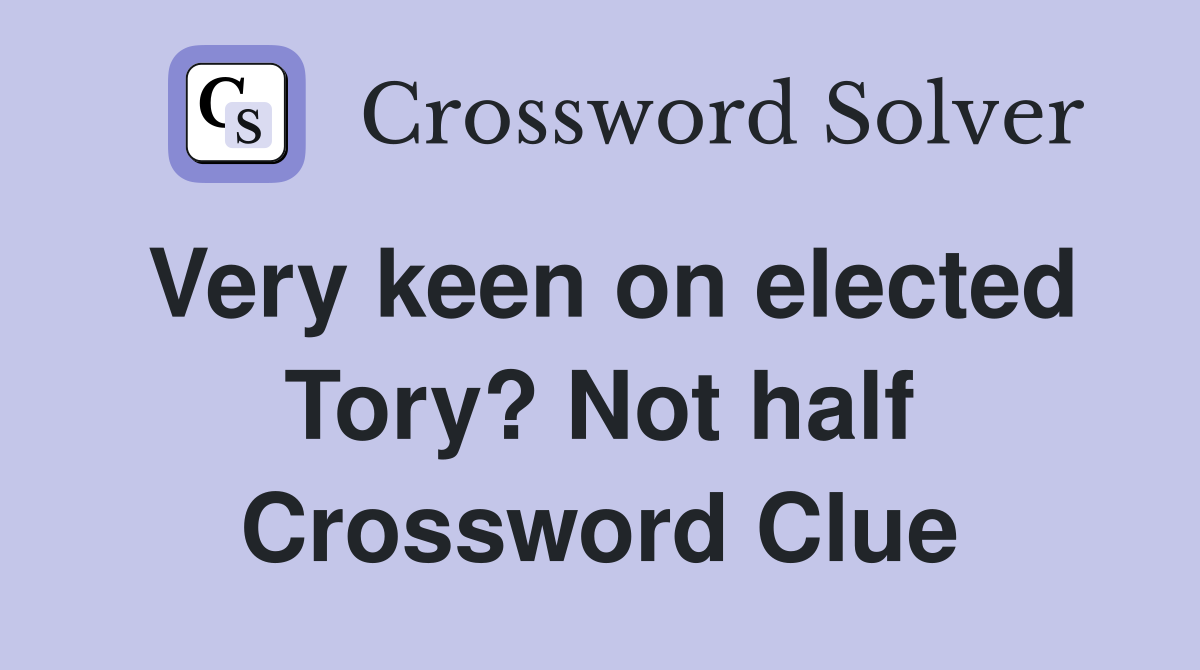 Very keen on elected Tory? Not half Crossword Clue