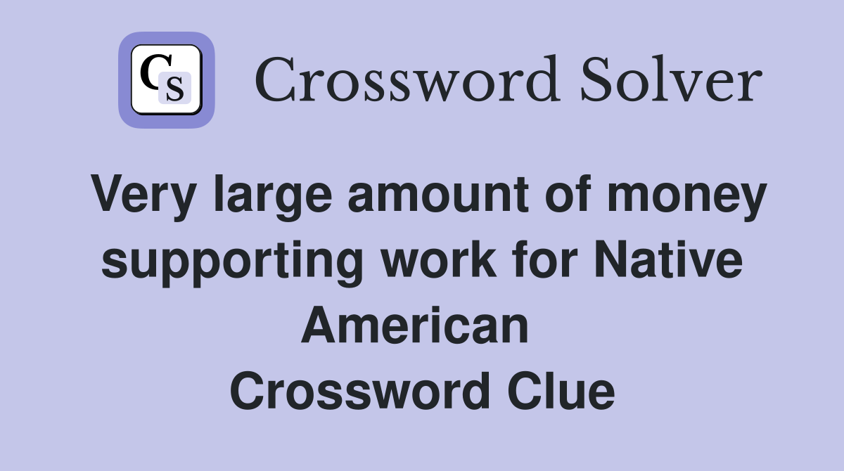 Very large amount of money supporting work for Native American  Crossword Clue
