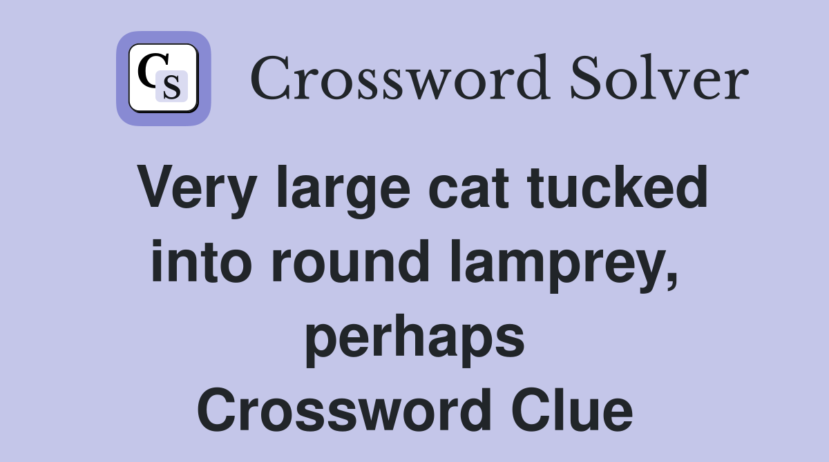 Very large cat tucked into round lamprey, perhaps Crossword Clue