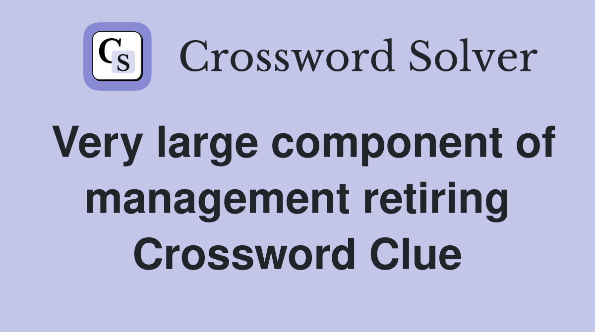 Very large component of management retiring Crossword Clue