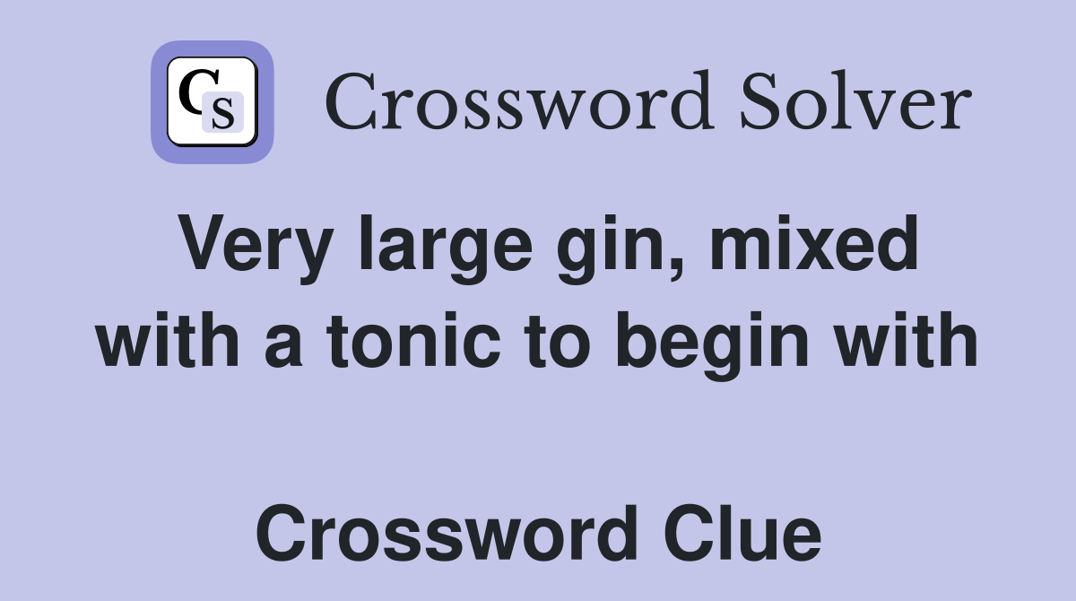 Very large gin, mixed with a tonic to begin with  Crossword Clue