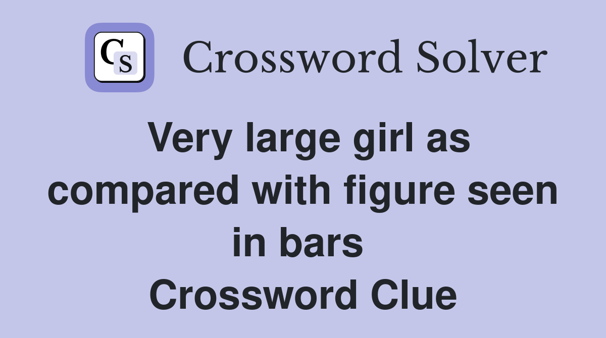 Very large girl as compared with figure seen in bars  Crossword Clue