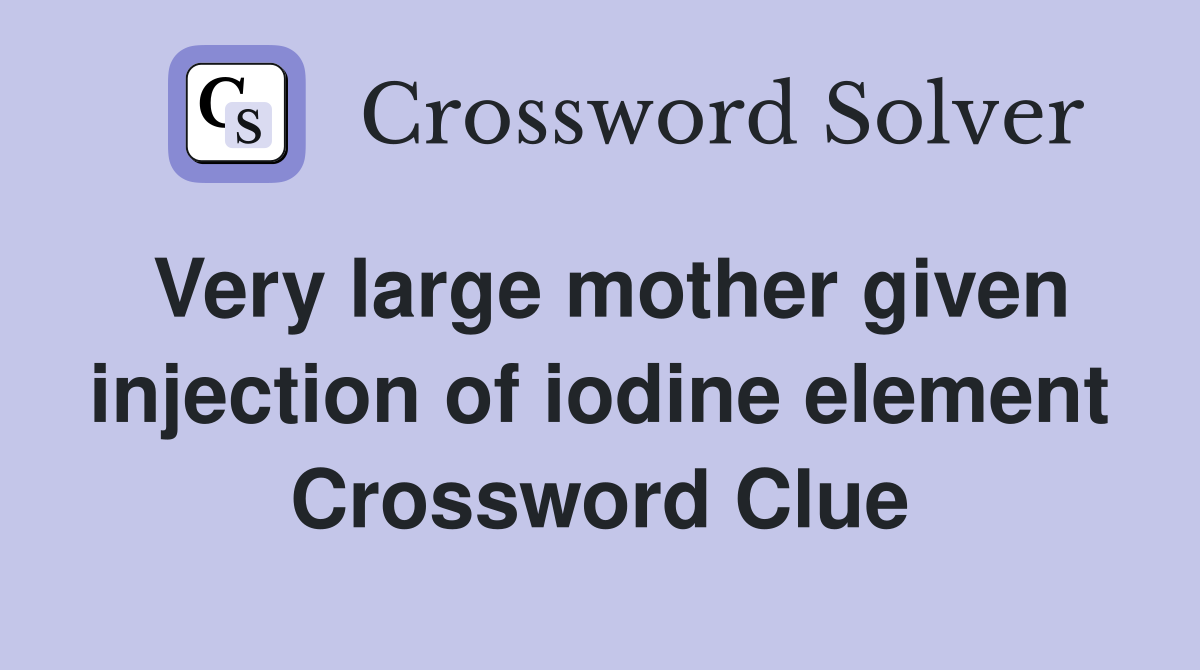 Very large mother given injection of iodine element Crossword Clue