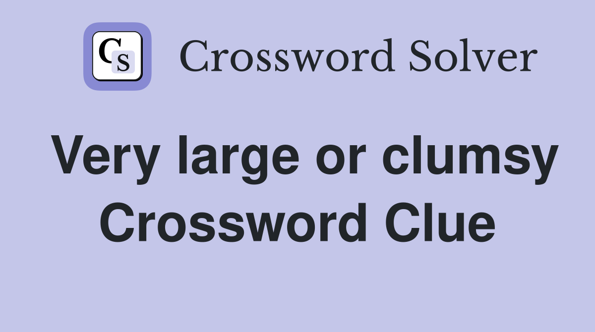 Very large or clumsy Crossword Clue