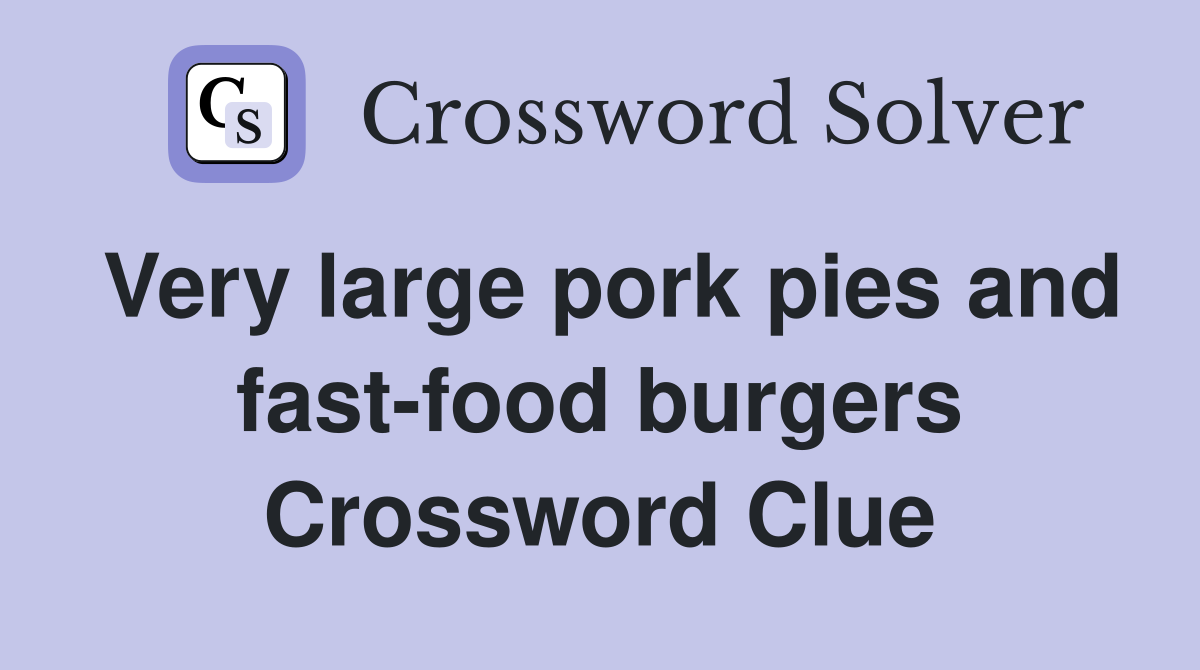 Very large pork pies and fast-food burgers Crossword Clue