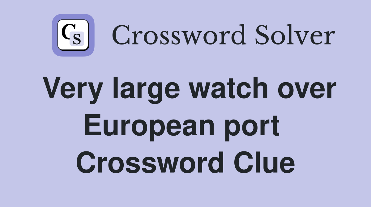 Very large watch over European port  Crossword Clue