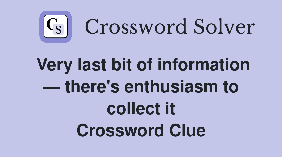 Very last bit of information — there's enthusiasm to collect it Crossword Clue