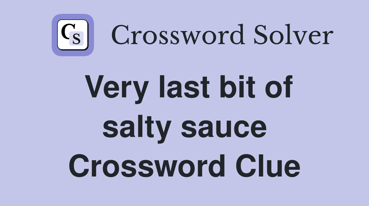 Very last bit of salty sauce Crossword Clue