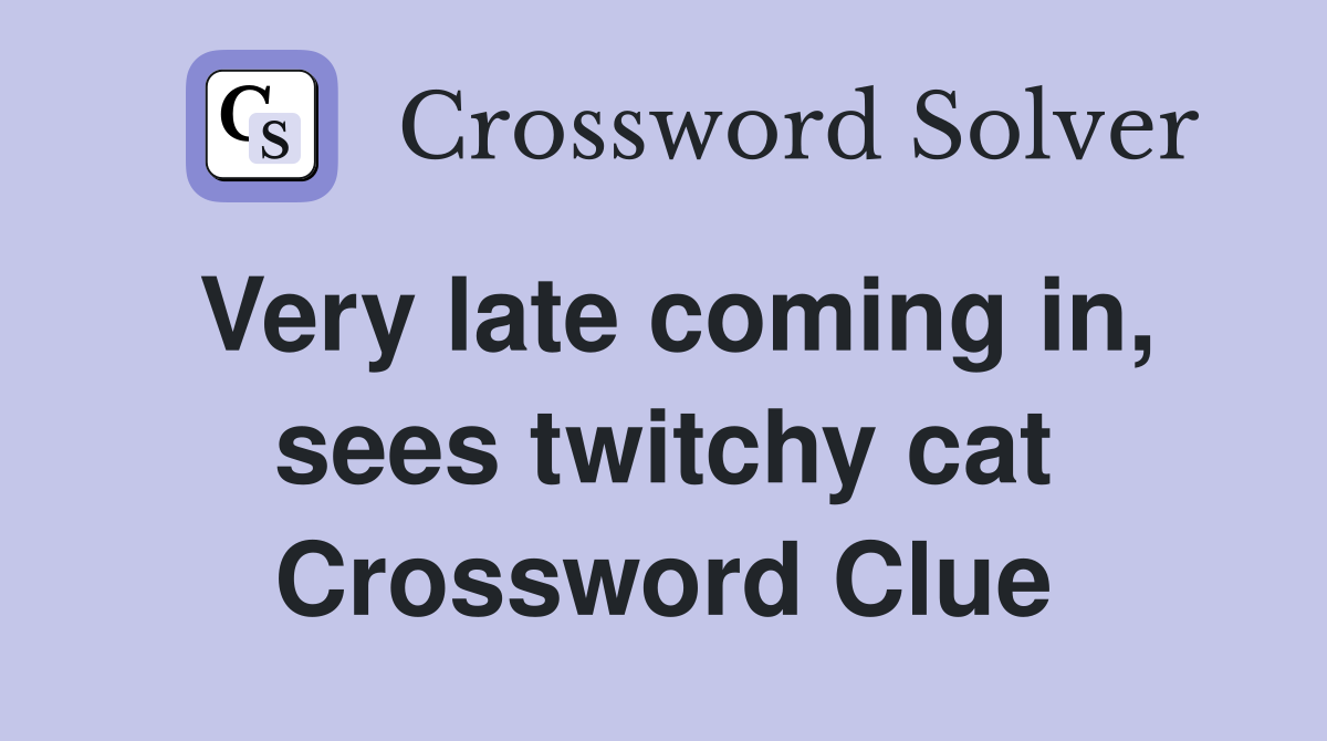 Very late coming in, sees twitchy cat Crossword Clue