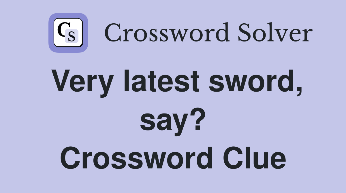 Very latest sword, say? Crossword Clue