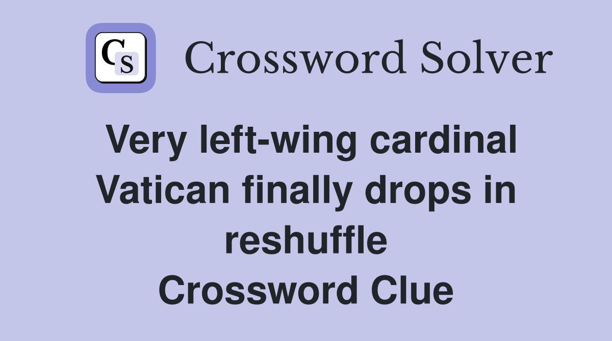Very left-wing cardinal Vatican finally drops in reshuffle Crossword Clue