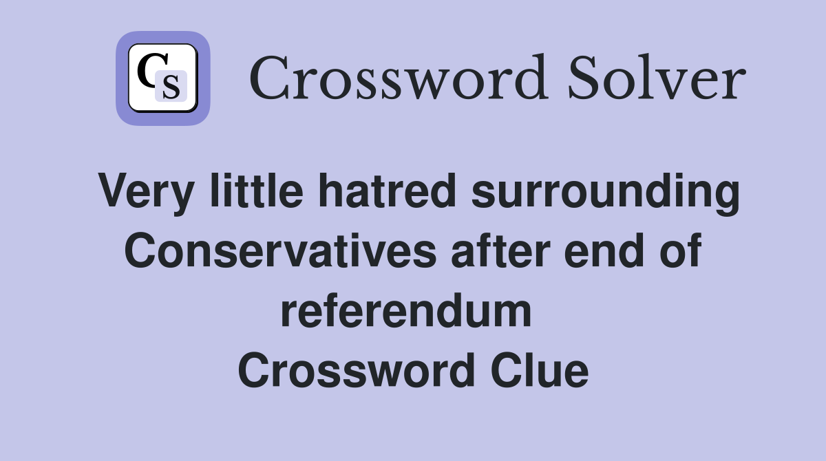 Very little hatred surrounding Conservatives after end of referendum  Crossword Clue