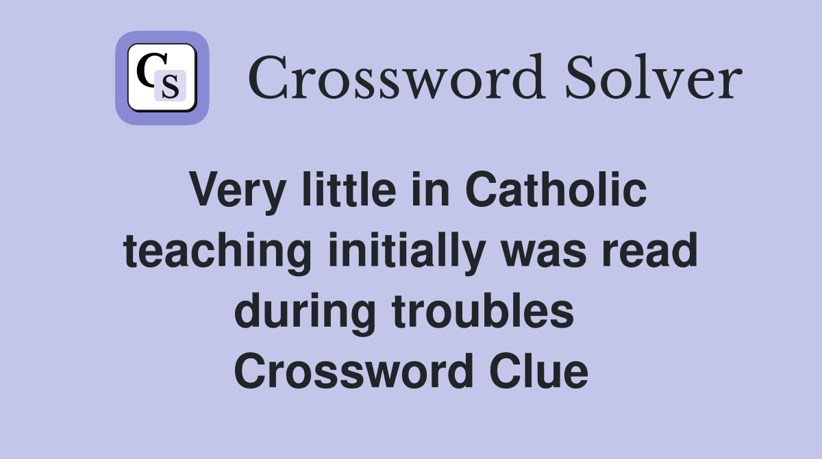 Very little in Catholic teaching initially was read during troubles  Crossword Clue