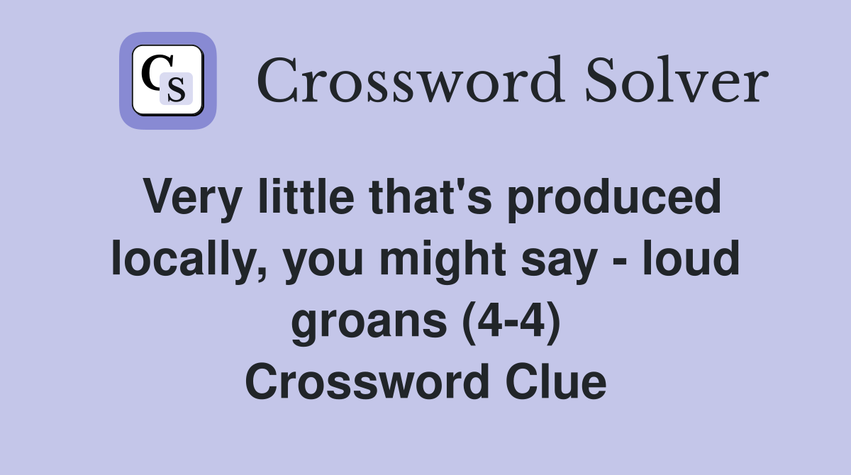 Very little that's produced locally, you might say - loud groans (4-4) Crossword Clue