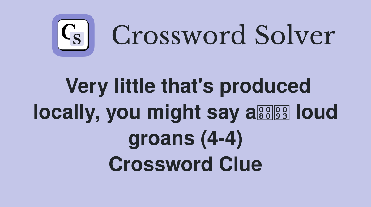 Very little that's produced locally, you might say a loud groans (4-4) Crossword Clue