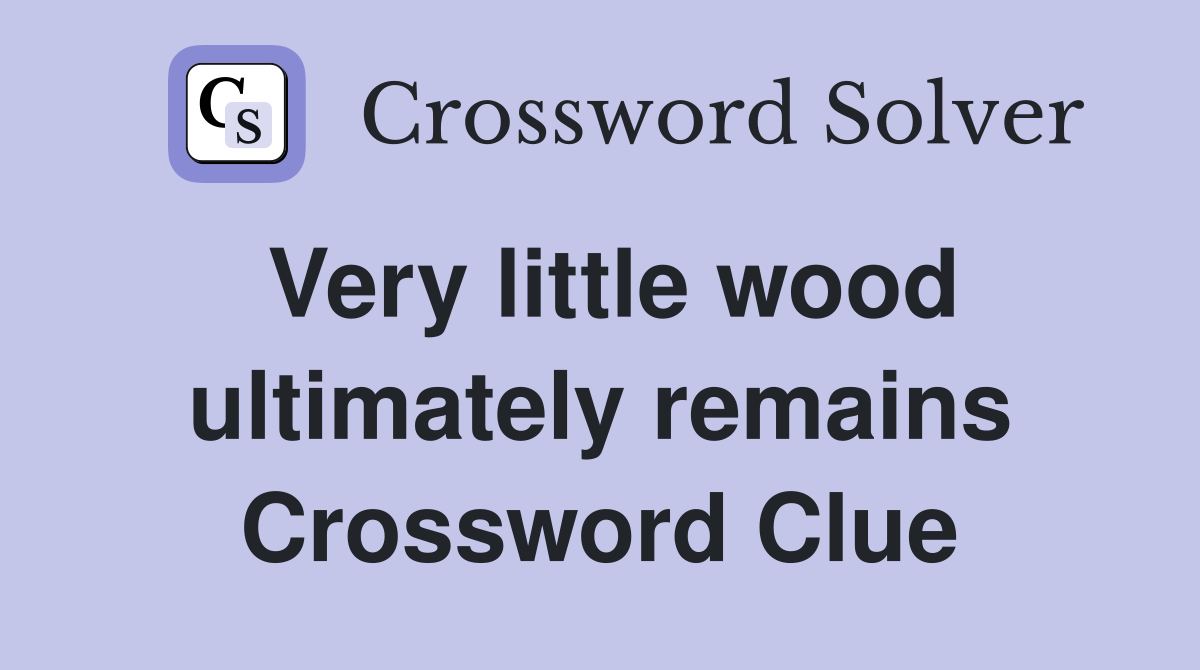 Very little wood ultimately remains Crossword Clue