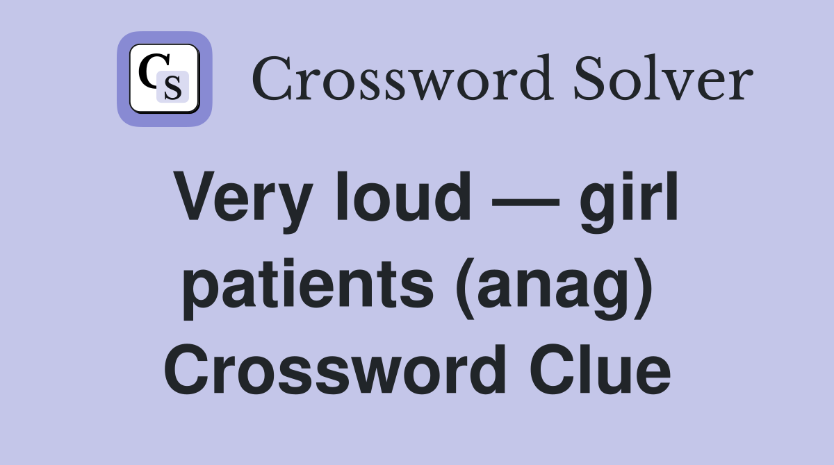 Very loud — girl patients (anag) Crossword Clue