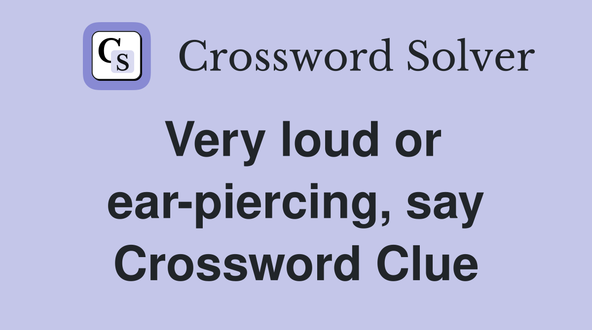 Very loud or ear-piercing, say Crossword Clue