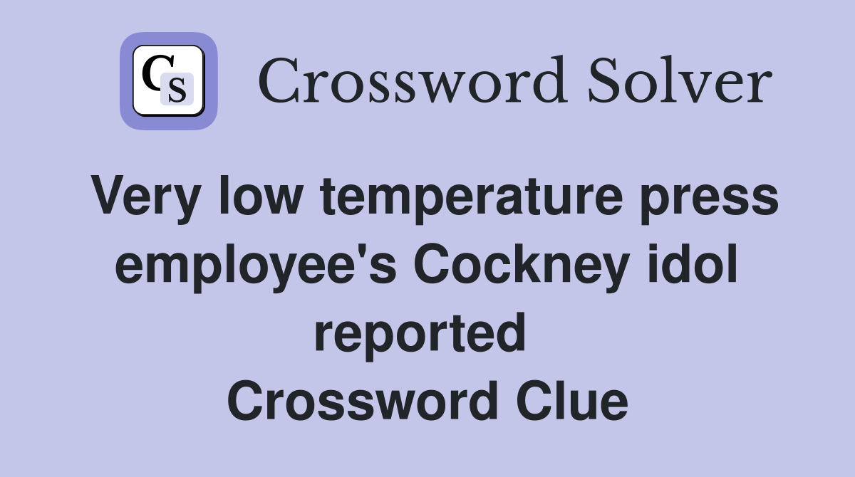 Very low temperature press employee's Cockney idol reported  Crossword Clue