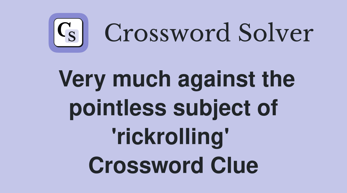 Very much against the pointless subject of 'rickrolling'  Crossword Clue