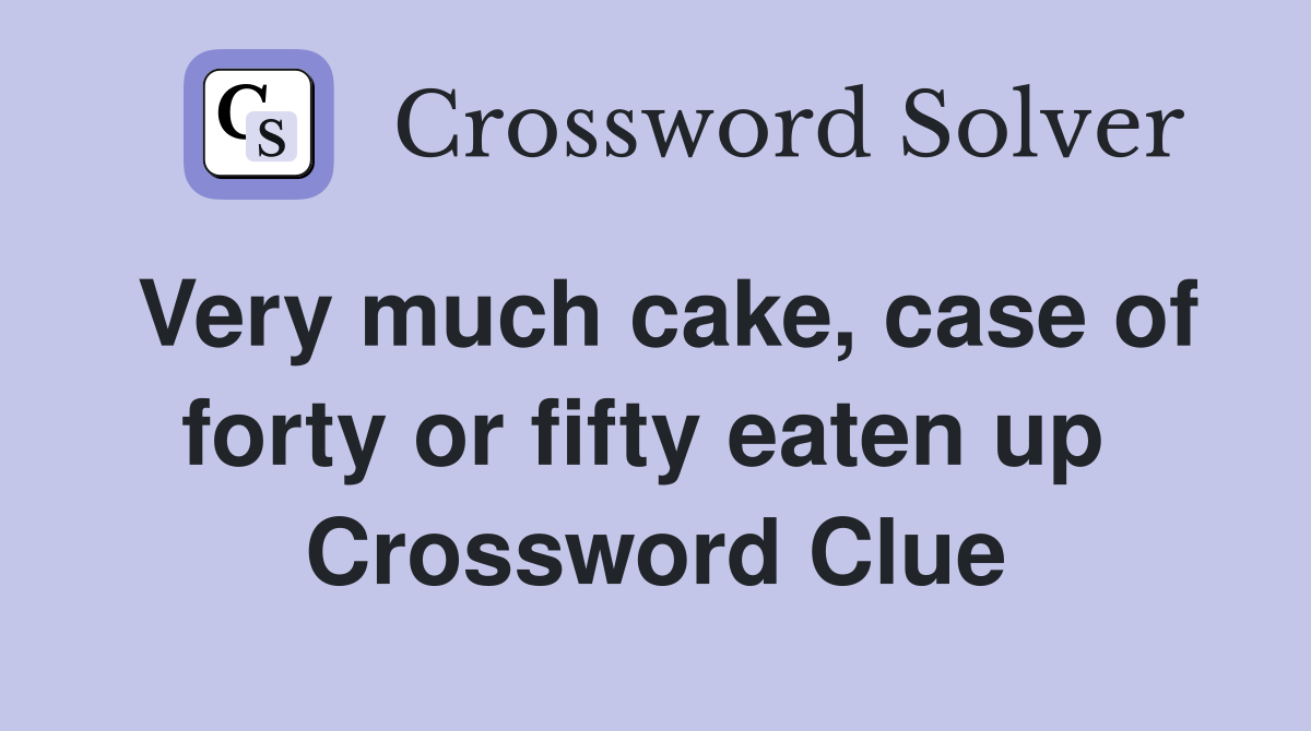 Very much cake, case of forty or fifty eaten up  Crossword Clue
