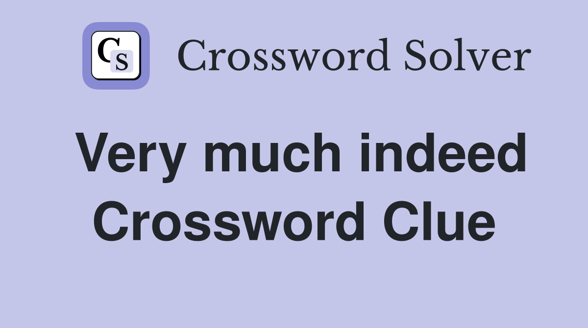 Very much indeed Crossword Clue