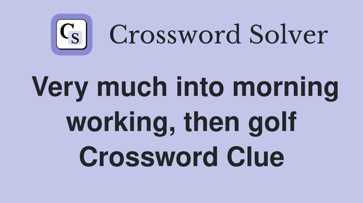 Very much into morning working, then golf Crossword Clue