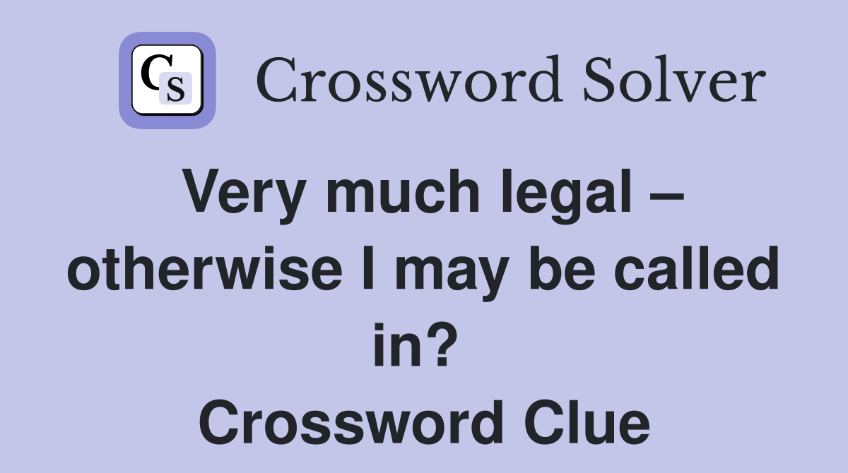 Very much legal – otherwise I may be called in?  Crossword Clue