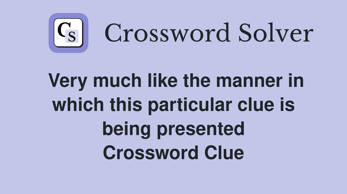 Very much like the manner in which this particular clue is being presented Crossword Clue