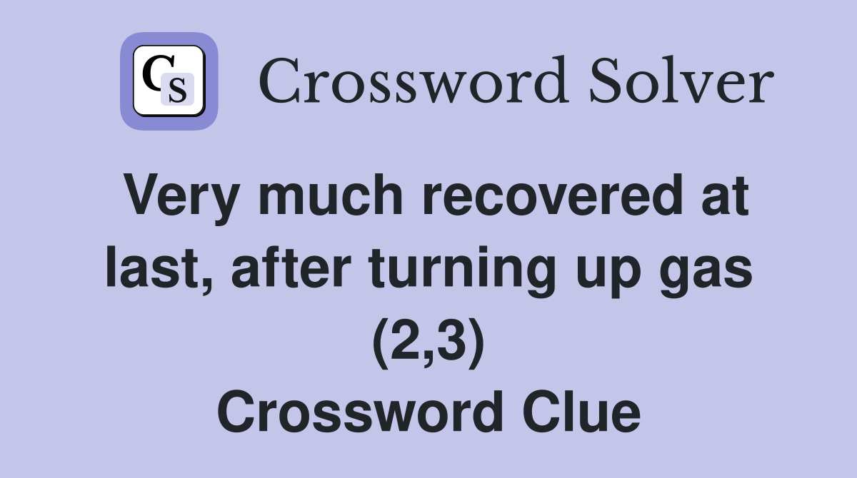 Very much recovered at last, after turning up gas (2,3) Crossword Clue
