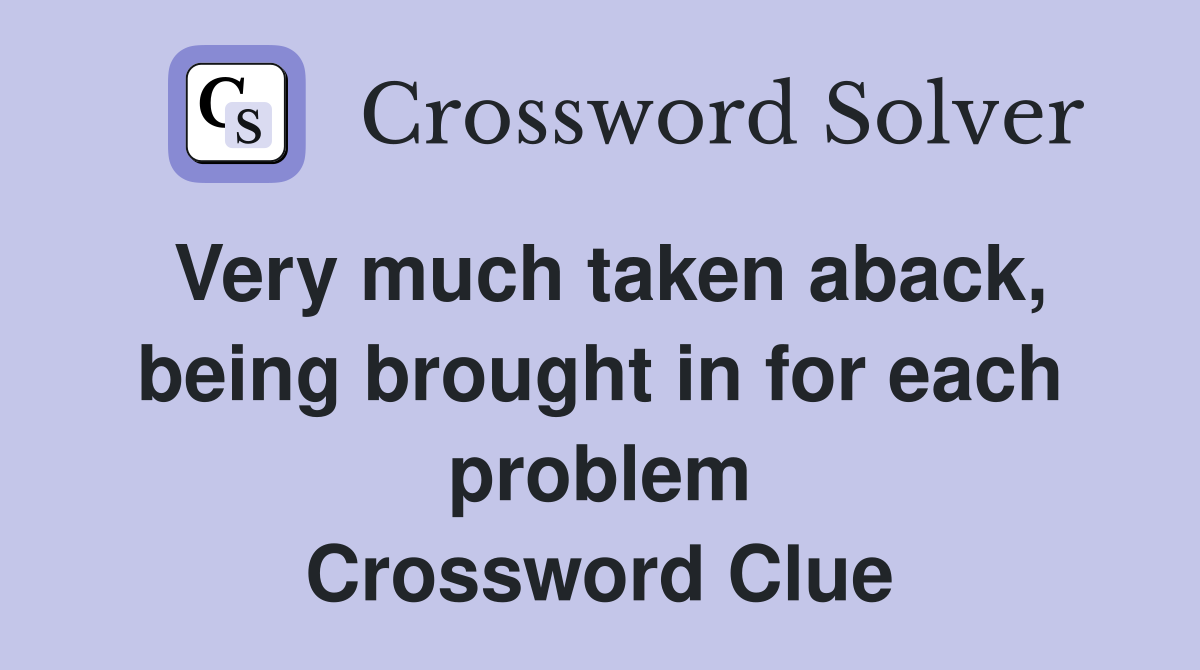 Very much taken aback, being brought in for each problem Crossword Clue