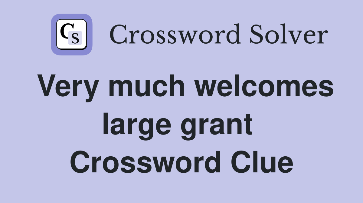 Very much welcomes large grant  Crossword Clue