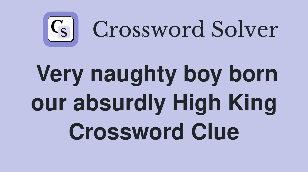 Very naughty boy born our absurdly High King Crossword Clue