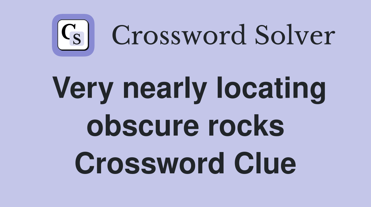 Very nearly locating obscure rocks Crossword Clue