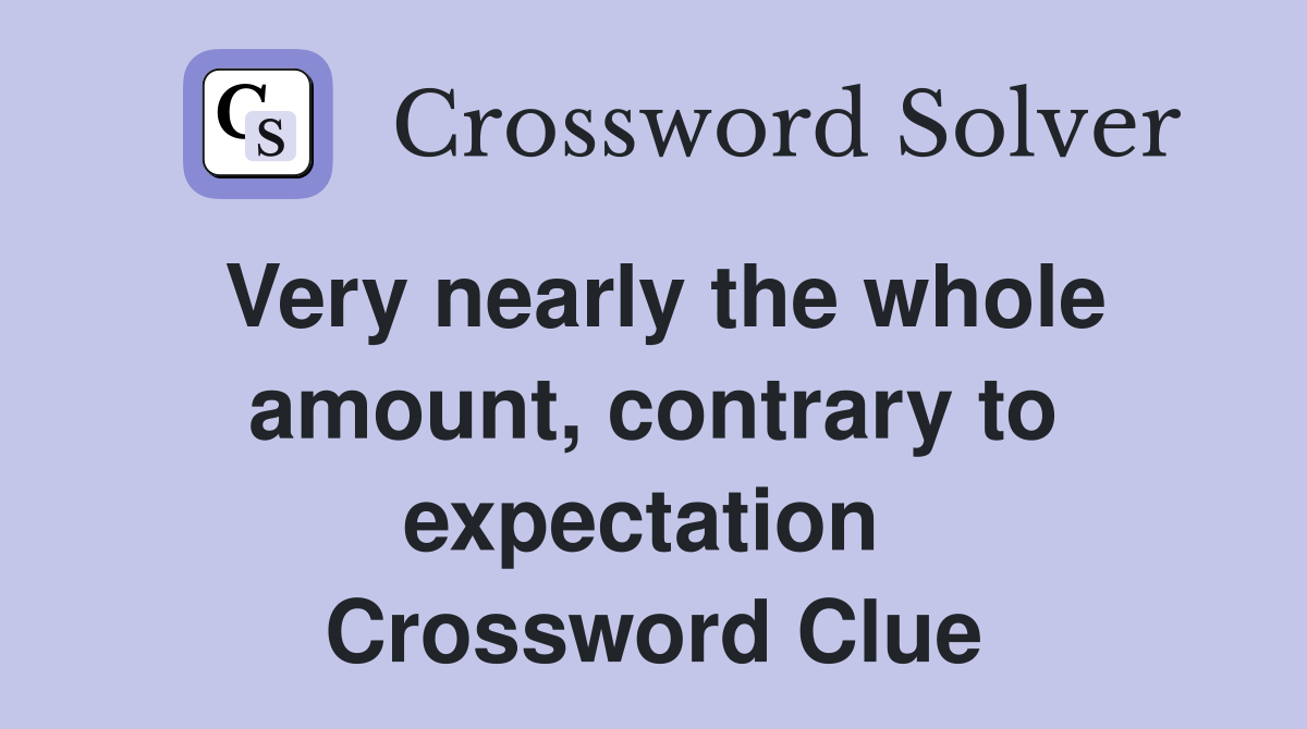 Very nearly the whole amount, contrary to expectation  Crossword Clue