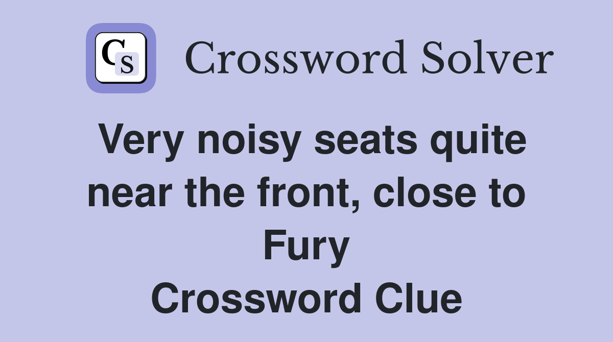 Very noisy seats quite near the front, close to Fury Crossword Clue