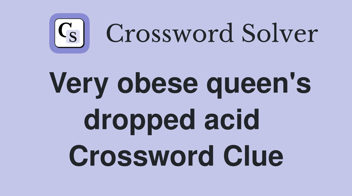 Very obese queen's dropped acid  Crossword Clue