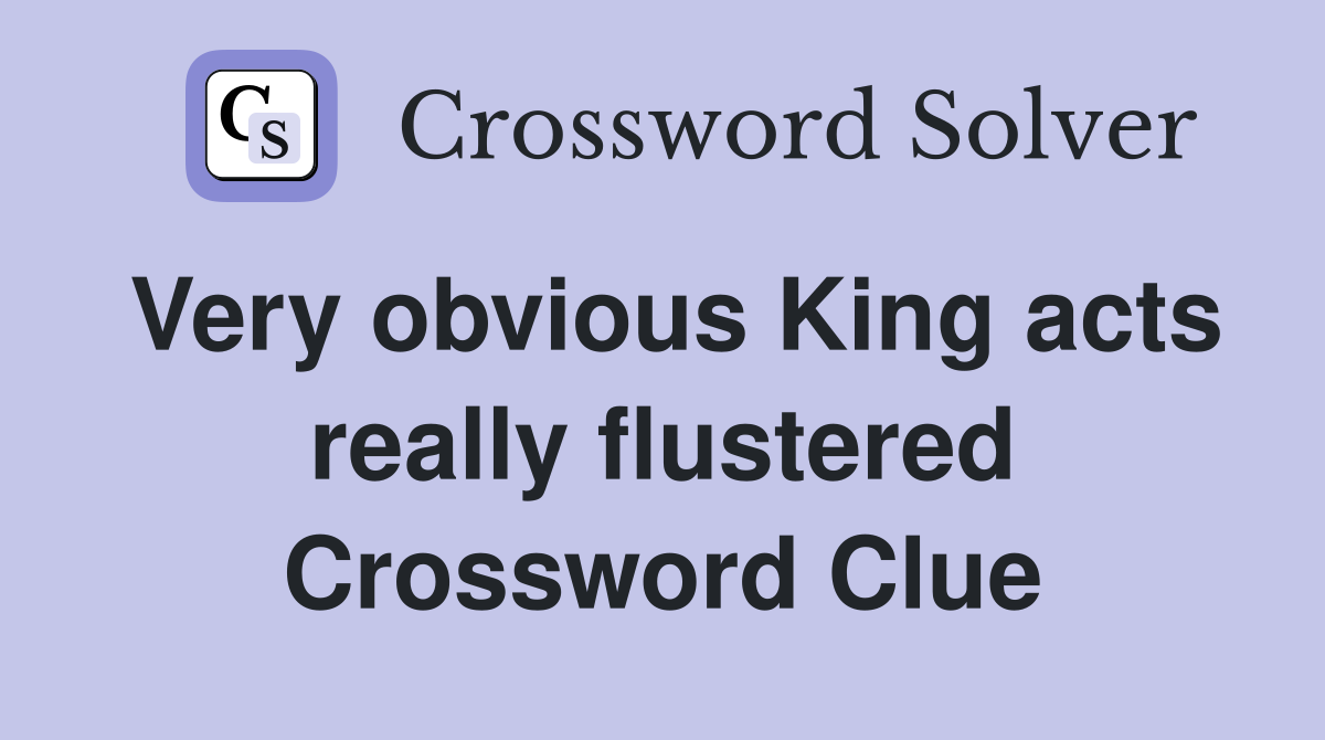 Very obvious King acts really flustered Crossword Clue