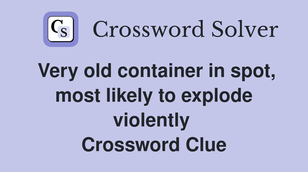 Very old container in spot, most likely to explode violently  Crossword Clue
