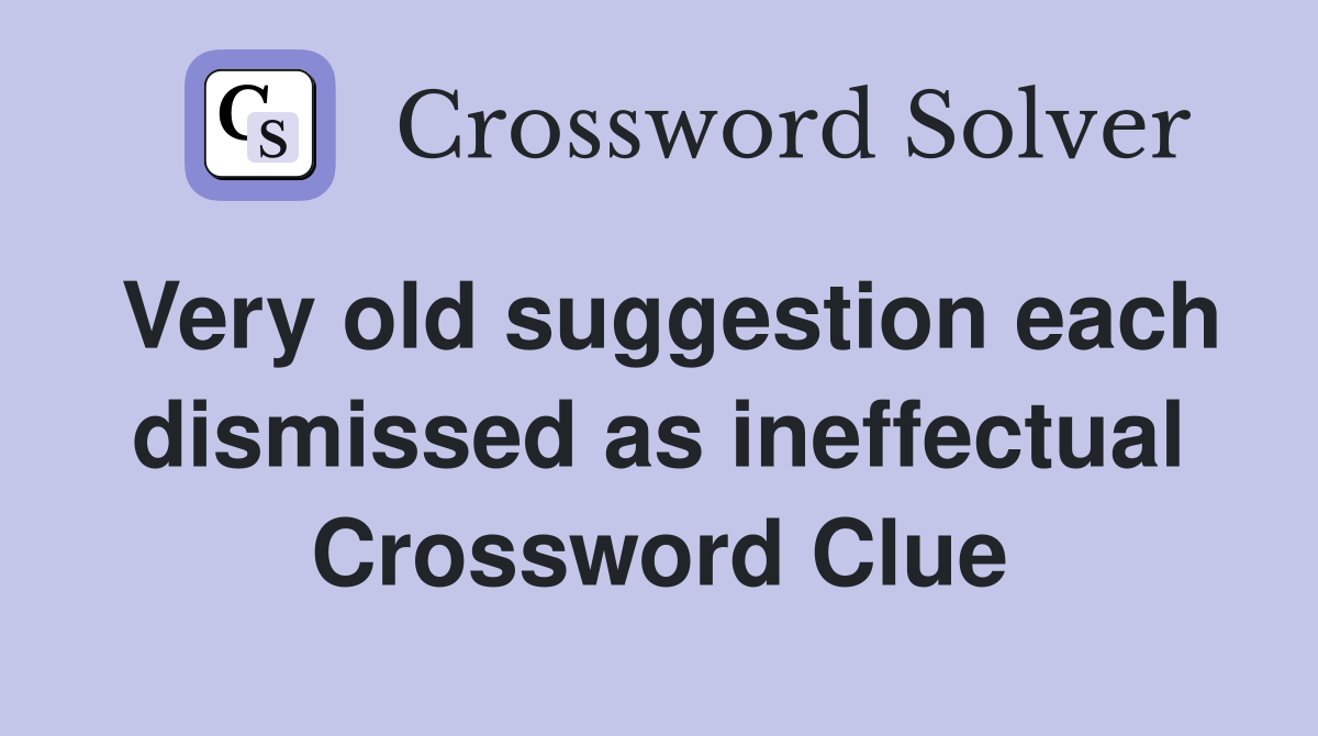 Very old suggestion each dismissed as ineffectual Crossword Clue